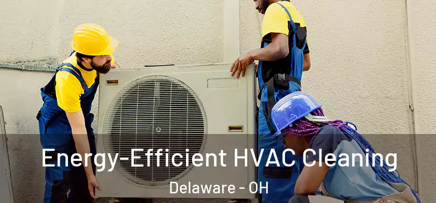 Energy-Efficient HVAC Cleaning Delaware - OH